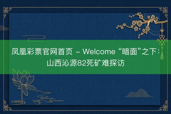 凤凰彩票官网首页 - Welcome “暗面”之下：山西沁源82死矿难探访