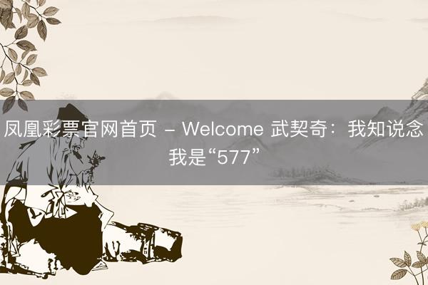 凤凰彩票官网首页 - Welcome 武契奇:我知说念我是“577”