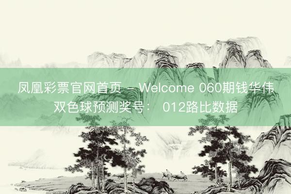 凤凰彩票官网首页 - Welcome 060期钱华伟双色球预测奖号： 012路比数据
