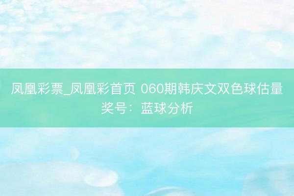 凤凰彩票_凤凰彩首页 060期韩庆文双色球估量奖号：蓝球分析