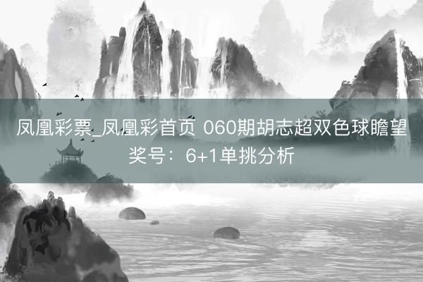凤凰彩票_凤凰彩首页 060期胡志超双色球瞻望奖号：6+1单挑分析