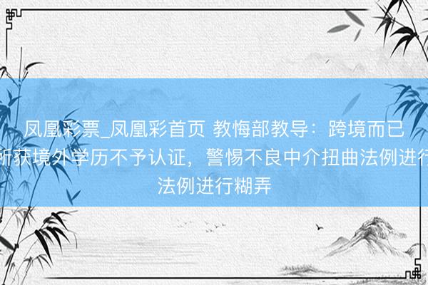 凤凰彩票_凤凰彩首页 教悔部教导：跨境而已学习所获境外学历不予认证，警惕不良中介扭曲法例进行糊弄