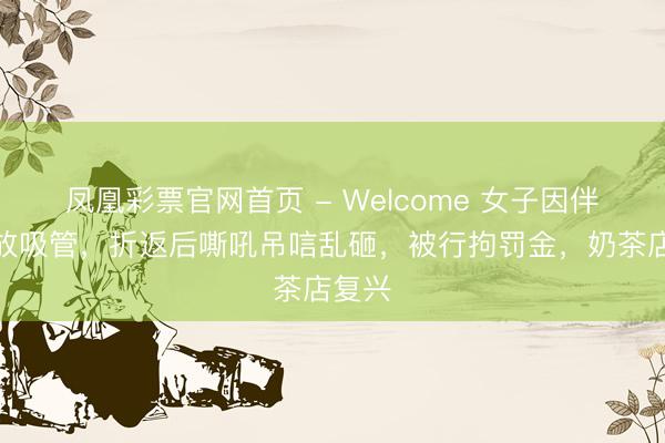 凤凰彩票官网首页 - Welcome 女子因伴计少放吸管，折返后嘶吼吊唁乱砸，被行拘罚金，奶茶店复兴