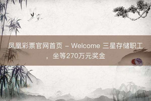 凤凰彩票官网首页 - Welcome 三星存储职工，坐等270万元奖金