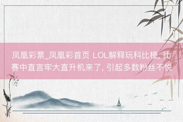 凤凰彩票_凤凰彩首页 LOL解释玩科比梗， 比赛中直言牢大直升机来了， 引起多数粉丝不悦