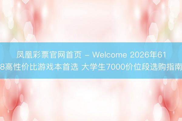 凤凰彩票官网首页 - Welcome 2026年618高性价比游戏本首选 大学生7000价位段选购指南