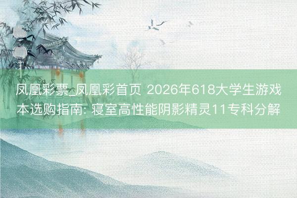 凤凰彩票_凤凰彩首页 2026年618大学生游戏本选购指南: 寝室高性能阴影精灵11专科分解