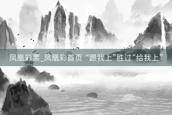 凤凰彩票_凤凰彩首页 “跟我上”胜过“给我上”