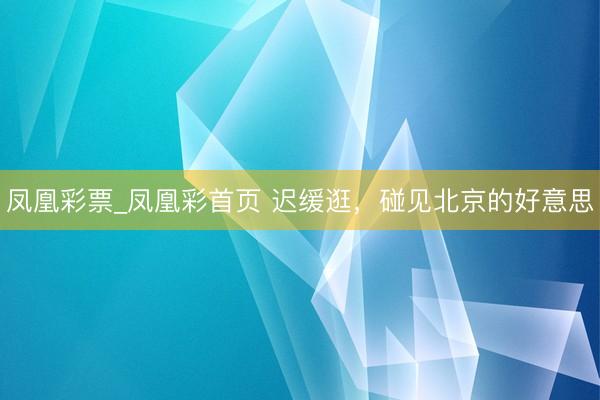 凤凰彩票_凤凰彩首页 迟缓逛，碰见北京的好意思