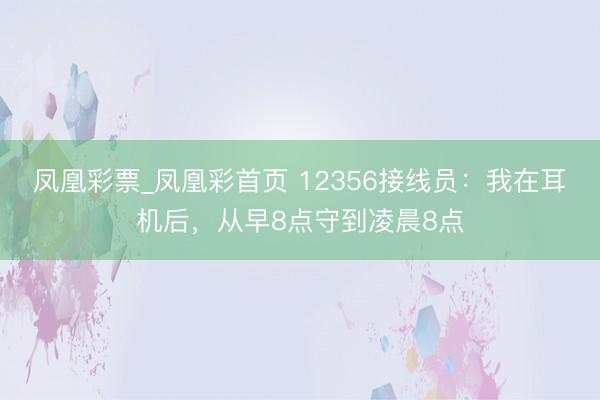 凤凰彩票_凤凰彩首页 12356接线员：我在耳机后，从早8点守到凌晨8点
