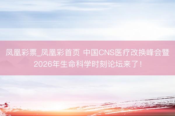 凤凰彩票_凤凰彩首页 中国CNS医疗改换峰会暨2026年生命科学时刻论坛来了！