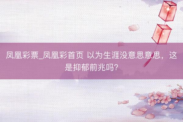 凤凰彩票_凤凰彩首页 以为生涯没意思意思，这是抑郁前兆吗？