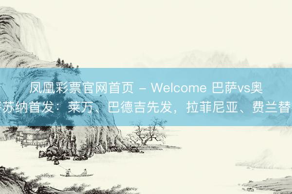 凤凰彩票官网首页 - Welcome 巴萨vs奥萨苏纳首发：莱万、巴德吉先发，拉菲尼亚、费兰替补