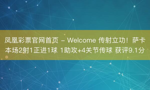 凤凰彩票官网首页 - Welcome 传射立功！萨卡本场2射1正进1球 1助攻+4关节传球 获评9.1分