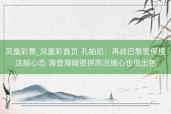 凤凰彩票_凤凰彩首页 孔帕尼：再战巴黎要保捏这般心态 海登海姆很拼而况细心也很出色