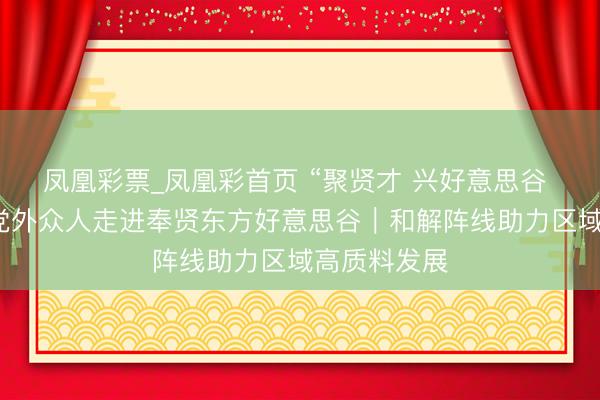 凤凰彩票_凤凰彩首页 “聚贤才 兴好意思谷 共往时”，<a href=