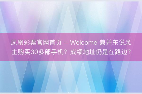 凤凰彩票官网首页 - Welcome 兼并东说念主购买30多部手机？成绩地址仍是在路边？