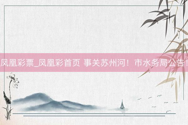凤凰彩票_凤凰彩首页 事关苏州河！市水务局公告！