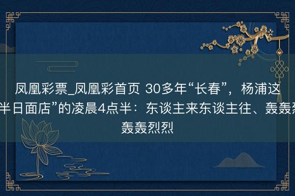 凤凰彩票_凤凰彩首页 30多年“长春”，杨浦这家“半日面店”的凌晨4点半：东谈主来东谈主往、轰轰烈烈