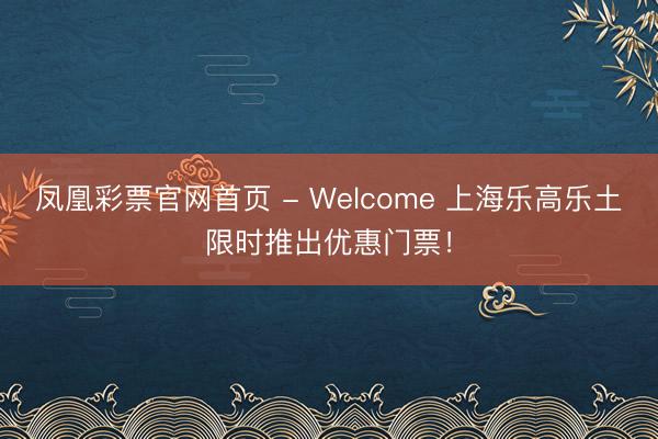 凤凰彩票官网首页 - Welcome 上海乐高乐土限时推出优惠门票！