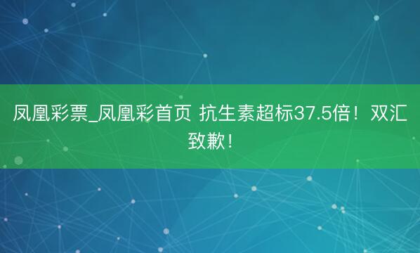 凤凰彩票_凤凰彩首页 抗生素超标37.5倍！双汇致歉！