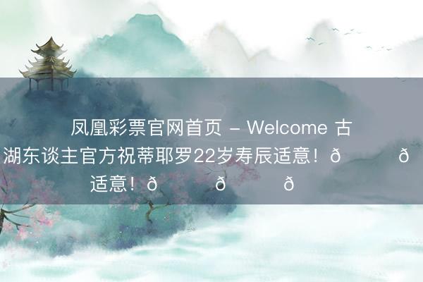 凤凰彩票官网首页 - Welcome 古道的道喜！湖东谈主官方祝蒂耶罗22岁寿辰适意！🎂🎂🎂
