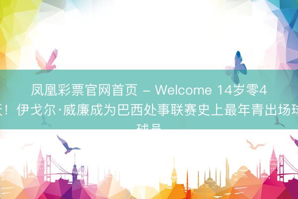 凤凰彩票官网首页 - Welcome 14岁零49天！伊戈尔·威廉成为巴西处事联赛史上最年青出场球员