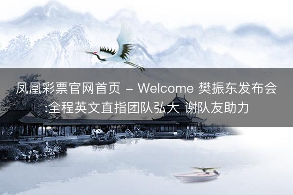 凤凰彩票官网首页 - Welcome 樊振东发布会:全程英文直指团队弘大 谢队友助力