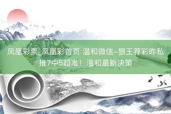 凤凰彩票_凤凰彩首页 温和微信-狼王荐彩昨私推7中5超准！温和最新决策