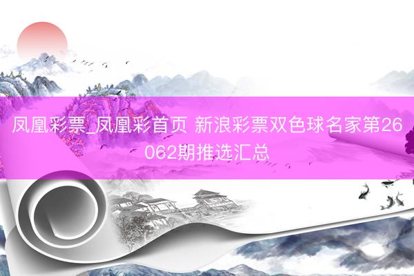 凤凰彩票_凤凰彩首页 新浪彩票双色球名家第26062期推选汇总