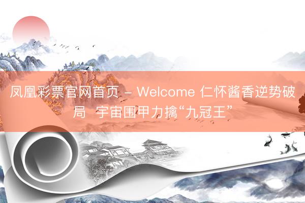 凤凰彩票官网首页 - Welcome 仁怀酱香逆势破局  宇宙围甲力擒“九冠王”
