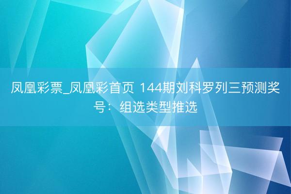 凤凰彩票_凤凰彩首页 144期刘科罗列三预测奖号：组选类型推选