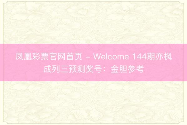 凤凰彩票官网首页 - Welcome 144期亦枫成列三预测奖号：金胆参考
