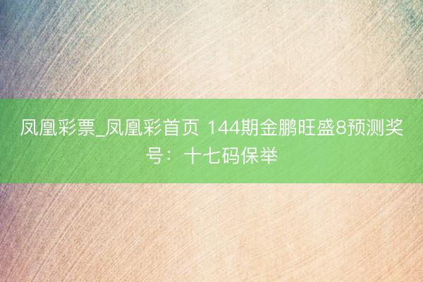凤凰彩票_凤凰彩首页 144期金鹏旺盛8预测奖号：十七码保举