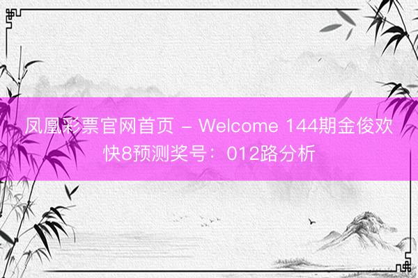 凤凰彩票官网首页 - Welcome 144期金俊欢快8预测奖号：012路分析