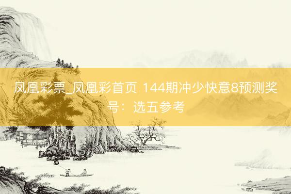 凤凰彩票_凤凰彩首页 144期冲少快意8预测奖号：选五参考