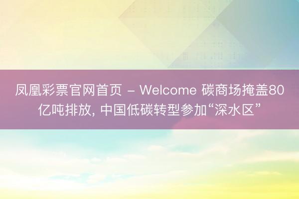 凤凰彩票官网首页 - Welcome 碳商场掩盖80亿吨排放， 中国低碳转型参加“深水区”
