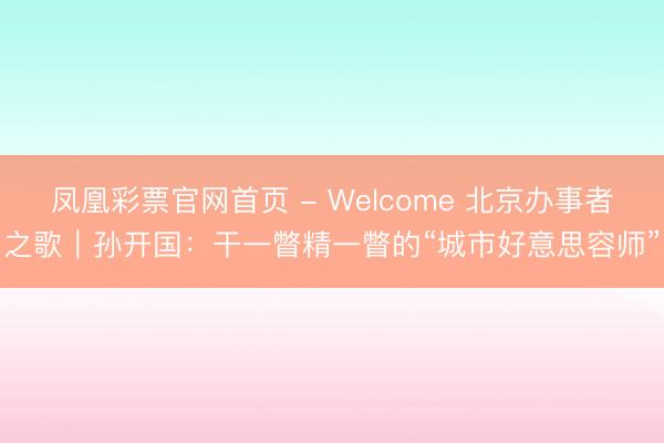 凤凰彩票官网首页 - Welcome 北京办事者之歌｜孙开国：干一瞥精一瞥的“城市好意思容师”