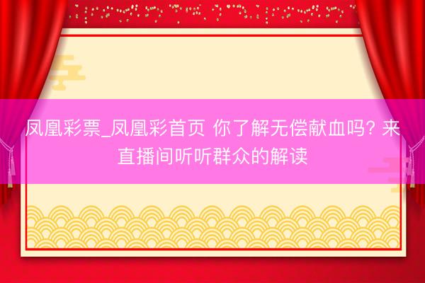 凤凰彩票_凤凰彩首页 你了解无偿献血吗? 来直播间听听群众的解读