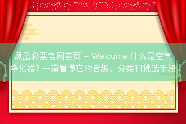 凤凰彩票官网首页 - Welcome 什么是空气净化器? 一篇看懂它的旨趣、分类和挑选手段