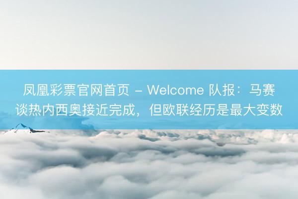 凤凰彩票官网首页 - Welcome 队报：马赛谈热内西奥接近完成，但欧联经历是最大变数