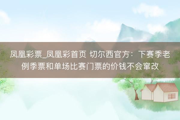 凤凰彩票_凤凰彩首页 切尔西官方:下赛季老例季票和单场比赛门票的价钱不会窜改