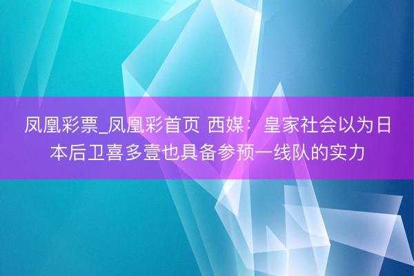 凤凰彩票_凤凰彩首页 西媒：皇家社会以为日本后卫喜多壹也具备参预一线队的实力