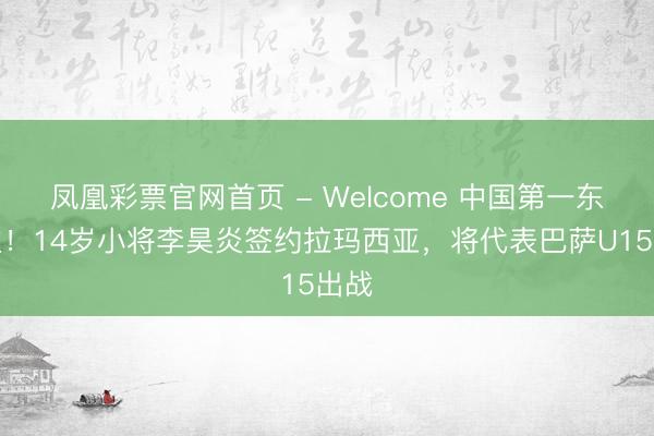 凤凰彩票官网首页 - Welcome 中国第一东谈主！14岁小将李昊炎签约拉玛西亚，将代表巴萨U15出战
