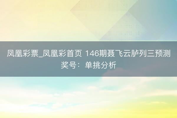 凤凰彩票_凤凰彩首页 146期聂飞云胪列三预测奖号:单挑分析