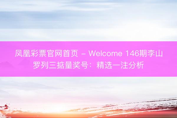 凤凰彩票官网首页 - Welcome 146期李山罗列三掂量奖号:精选一注分析
