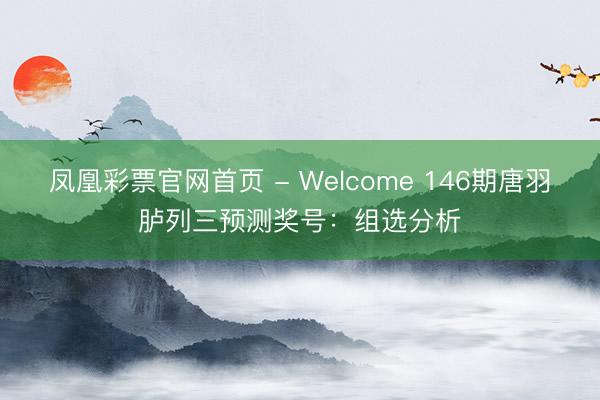 凤凰彩票官网首页 - Welcome 146期唐羽胪列三预测奖号：组选分析