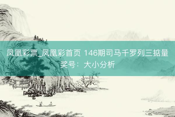 凤凰彩票_凤凰彩首页 146期司马千罗列三掂量奖号：大小分析