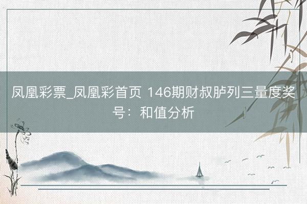 凤凰彩票_凤凰彩首页 146期财叔胪列三量度奖号：和值分析