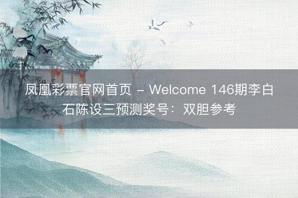 凤凰彩票官网首页 - Welcome 146期李白石陈设三预测奖号:双胆参考